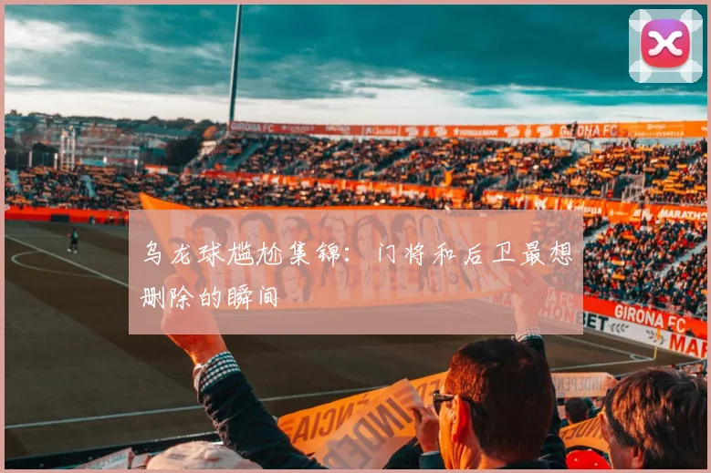 乌龙球尴尬集锦:门将和后卫最想删除的瞬间