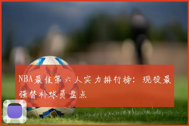 NBA最佳第六人实力排行榜：现役最强替补球员盘点
