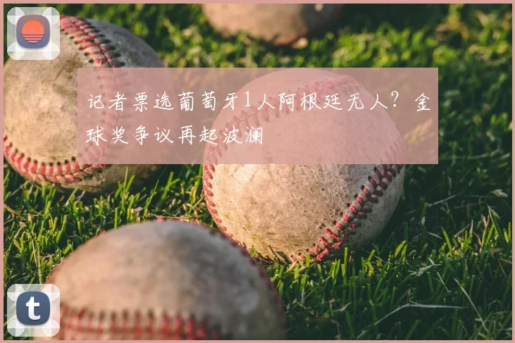 记者票选葡萄牙1人阿根廷无人?金球奖争议再起波澜