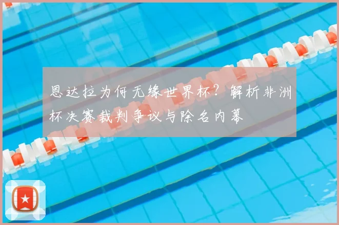 恩达拉为何无缘世界杯?解析非洲杯决赛裁判争议与除名内幕