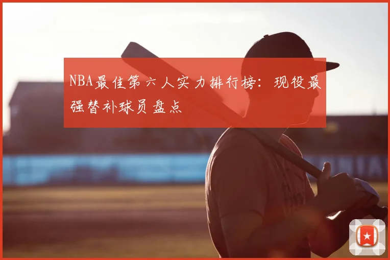 NBA最佳第六人实力排行榜:现役最强替补球员盘点
