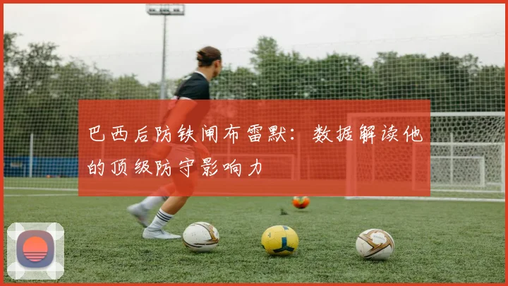 巴西后防铁闸布雷默:数据解读他的顶级防守影响力