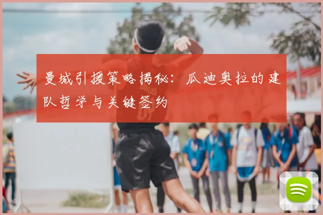 曼城引援策略揭秘:瓜迪奥拉的建队哲学与关键签约