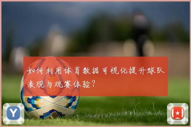 如何利用体育数据可视化提升球队表现与观赛体验?