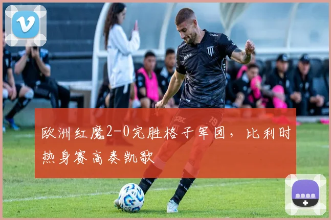 欧洲红魔2-0完胜格子军团,比利时热身赛高奏凯歌