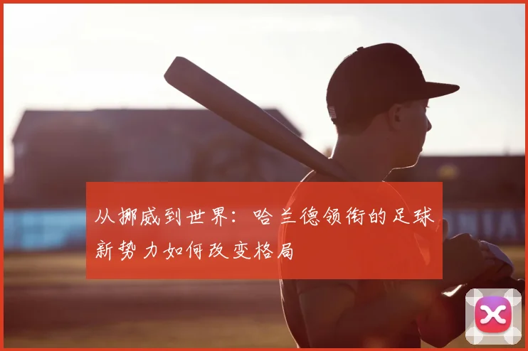 从挪威到世界:哈兰德领衔的足球新势力如何改变格局