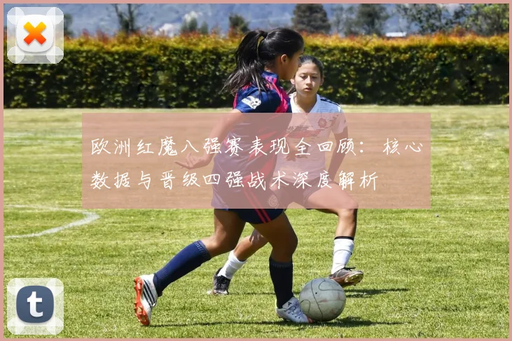 欧洲红魔八强赛表现全回顾:核心数据与晋级四强战术深度解析