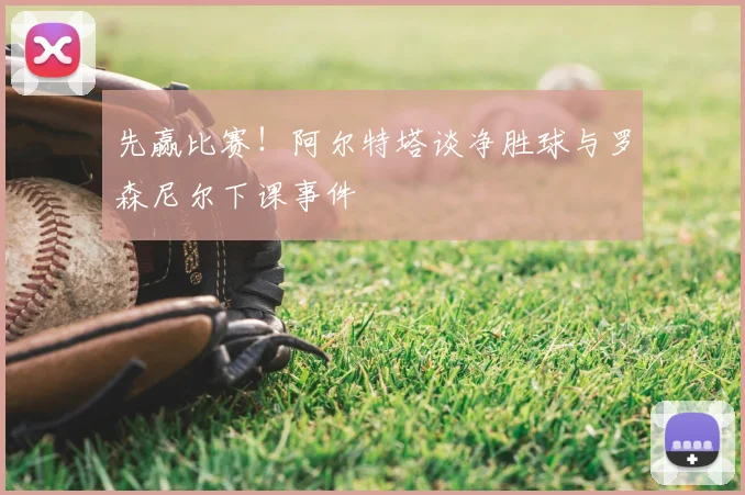 先赢比赛!阿尔特塔谈净胜球与罗森尼尔下课事件