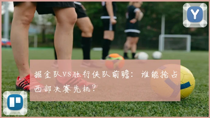 掘金队vs独行侠队前瞻:谁能抢占西部决赛先机?