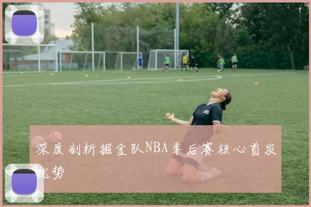 深度剖析掘金队NBA季后赛核心首发优势