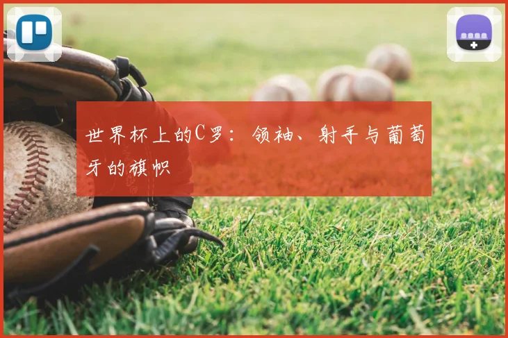 世界杯上的C罗:领袖、射手与葡萄牙的旗帜