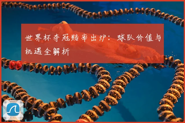 世界杯夺冠赔率出炉:球队价值与机遇全解析